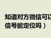 知道对方微信可以定位他的位置吗（有对方微信号能定位吗）