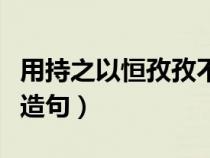 用持之以恒孜孜不倦锲而不舍造句（锲而不舍造句）