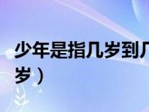 少年是指几岁到几岁之间（少年是指几岁到几岁）