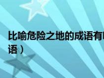 比喻危险之地的成语有哪些 带有海字的（比喻危险之地的成语）