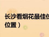 长沙看烟花最佳位置是哪里（长沙看烟花最佳位置）