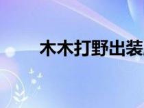 木木打野出装顺序（木木打野出装）