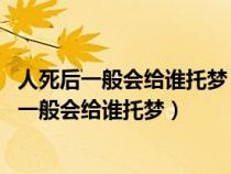 人死后一般会给谁托梦 托梦真的可以用科学来解释（人死后一般会给谁托梦）