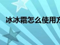 冰冰霜怎么使用方法（冰冰霜有什么功效）