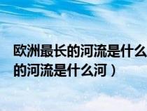 欧洲最长的河流是什么河流经什么平原注入什么（欧洲最长的河流是什么河）