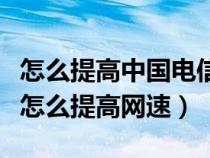 怎么提高中国电信的手机上网速度（中国电信怎么提高网速）