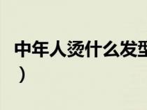 中年人烫什么发型好看（中年人什么发型好看）