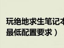 玩绝地求生笔记本最低配置（笔记本绝地求生最低配置要求）