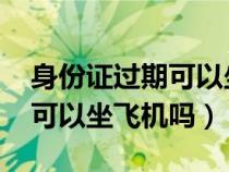 身份证过期可以坐飞机吗2020（身份证过期可以坐飞机吗）