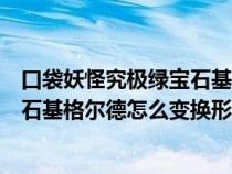 口袋妖怪究极绿宝石基格尔德进化条件（口袋妖怪究极绿宝石基格尔德怎么变换形态）