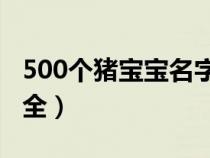 500个猪宝宝名字大全（适合猪宝宝的名字大全）