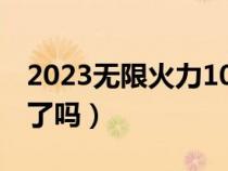 2023无限火力10月官方公告（无限火力结束了吗）