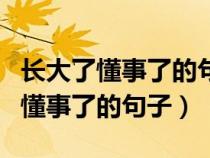 长大了懂事了的句子说说(精选35句)（长大了懂事了的句子）