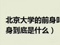 北京大学的前身叫什么名字啊（北京大学的前身到底是什么）