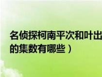 名侦探柯南平次和叶出场集数（名侦探柯南平次和和叶出场的集数有哪些）