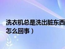 洗衣机总是洗出脏东西是怎么回事（洗衣机一洗就有脏东西怎么回事）