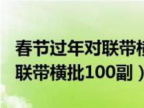 春节过年对联带横批100副图片（春节过年对联带横批100副）