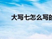 大写七怎么写的汉字（大写七怎么写）