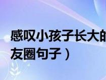 感叹小孩子长大的说说（感叹小朋友长大的朋友圈句子）