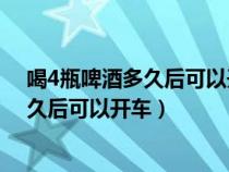 喝4瓶啤酒多久后可以开车 测不出酒精含量（喝4瓶啤酒多久后可以开车）