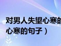 对男人失望心寒的句子说说心情（对男人失望心寒的句子）