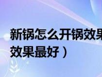 新锅怎么开锅效果最好新铁锅（新锅怎么开锅效果最好）