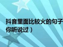 抖音里面比较火的句子你听说过吗（抖音里面比较火的句子你听说过）