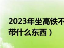 2023年坐高铁不能带什么东西（坐高铁不能带什么东西）