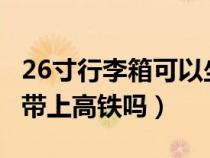 26寸行李箱可以坐高铁吗?（26寸的行李箱能带上高铁吗）