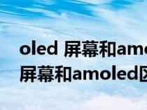 oled 屏幕和amoled屏幕有什么区别（oled屏幕和amoled区别）