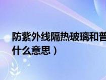 防紫外线隔热玻璃和普通玻璃区别（防紫外线/隔热玻璃是什么意思）