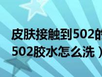 皮肤接触到502的胶怎样可以搞掉（皮肤碰到502胶水怎么洗）