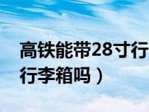 高铁能带28寸行李箱吗无座（高铁能带28寸行李箱吗）