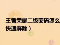 王者荣耀二级密码怎么快速解除掉（王者荣耀二级密码怎么快速解除）