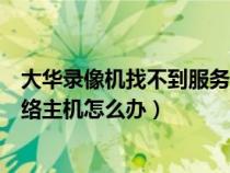 大华录像机找不到服务器或网络不通（大华录像机找不到网络主机怎么办）