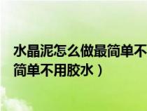 水晶泥怎么做最简单不用胶水不用洗洁精（水晶泥怎么做最简单不用胶水）