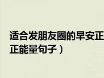 适合发朋友圈的早安正能量句子短句（适合发朋友圈的早安正能量句子）