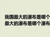 我国最大的瀑布是哪个瀑布黄果树瀑布还是壶口瀑布（我国最大的瀑布是哪个瀑布）