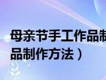 母亲节手工作品制作方法视频（母亲节手工作品制作方法）