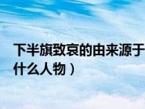 下半旗致哀的由来源于什么人物的趣事（下半旗致哀来源于什么人物）