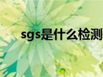 sgs是什么检测报告（sgs是什么意思）