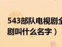 543部队电视剧全集剧情介绍（543部队电视剧叫什么名字）