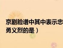 京剧脸谱中其中表示忠勇侠义的是什么（京剧脸谱中表示忠勇义烈的是）