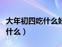 大年初四吃什么好大年初四讲究（大年初四吃什么）