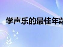 学声乐的最佳年龄段（学声乐的最佳年龄）