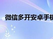 微信多开安卓手机怎么弄（微信多开安卓）