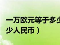 一万欧元等于多少人民币元（一万欧元等于多少人民币）