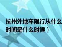 杭州外地车限行从什么时候开始（杭州对外地车限行的具体时间是什么时候）