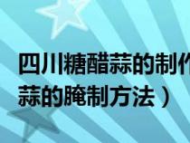 四川糖醋蒜的制作方法和配方（正宗四川糖醋蒜的腌制方法）