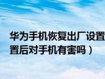 华为手机恢复出厂设置对手机有影响（华为手机恢复出厂设置后对手机有害吗）